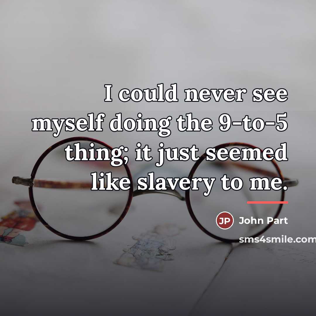 “I could never see myself doing the 9-to-5 thing; it…” quote by John Part