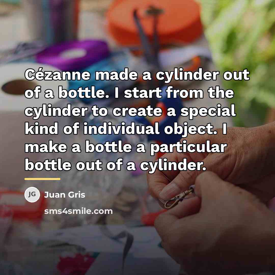 “Cézanne made a cylinder out of a bottle. I start…” quote by Juan Gris
