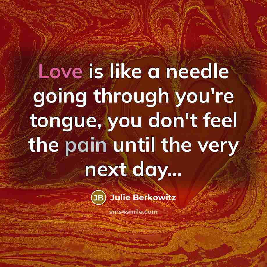 “Love is like a needle going through you're tongue, you don't feel the pain until the very next day...” quote by Julie Berkowitz