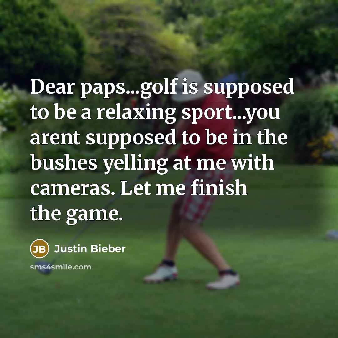 “Dear paps...golf is supposed to be a relaxing sport...you arent supposed to be in the bushes yelling at me with cameras. Let me finish the game.” quote by Justin Bieber