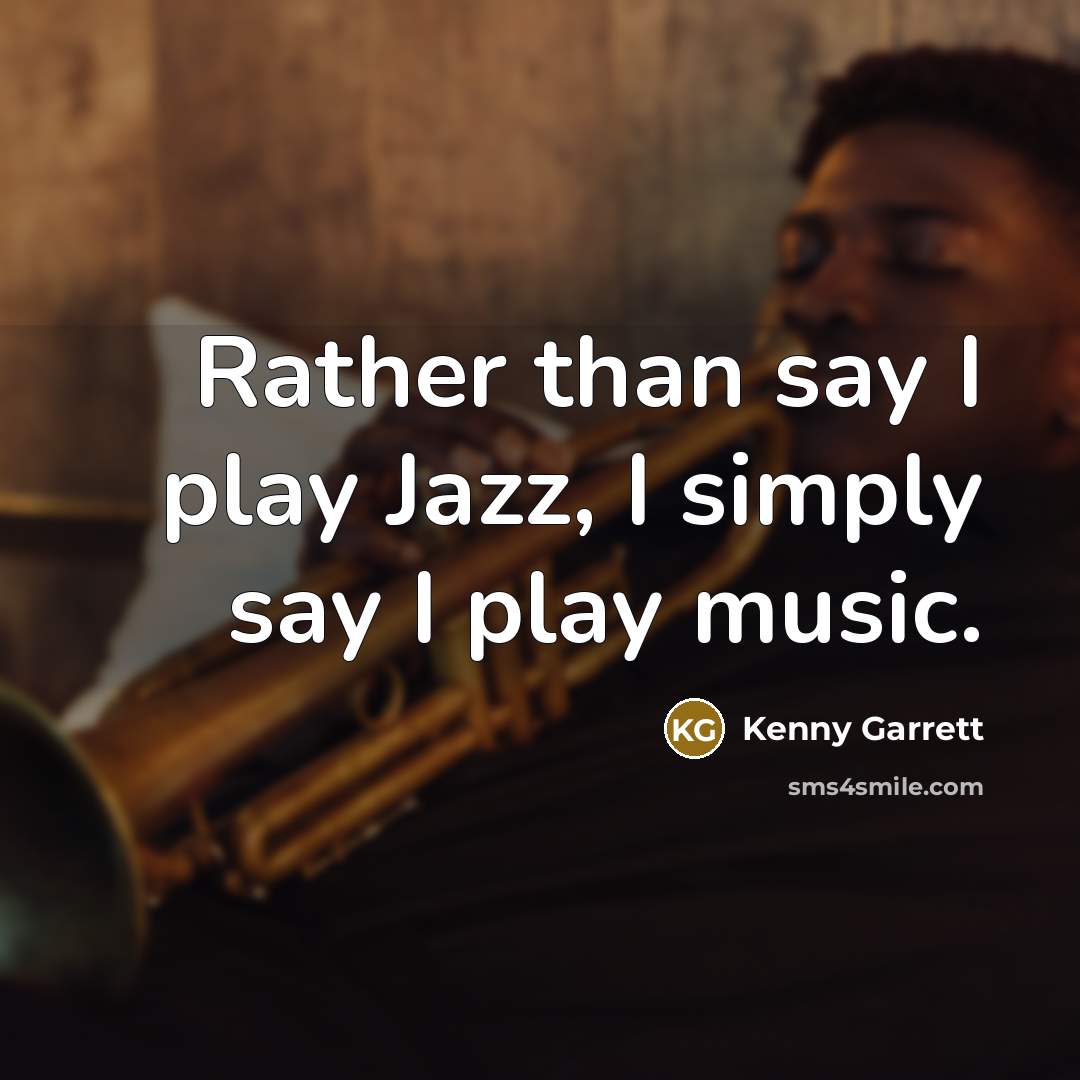 “Rather than say I play Jazz, I simply say I play music.” quote by Kenny Garrett
