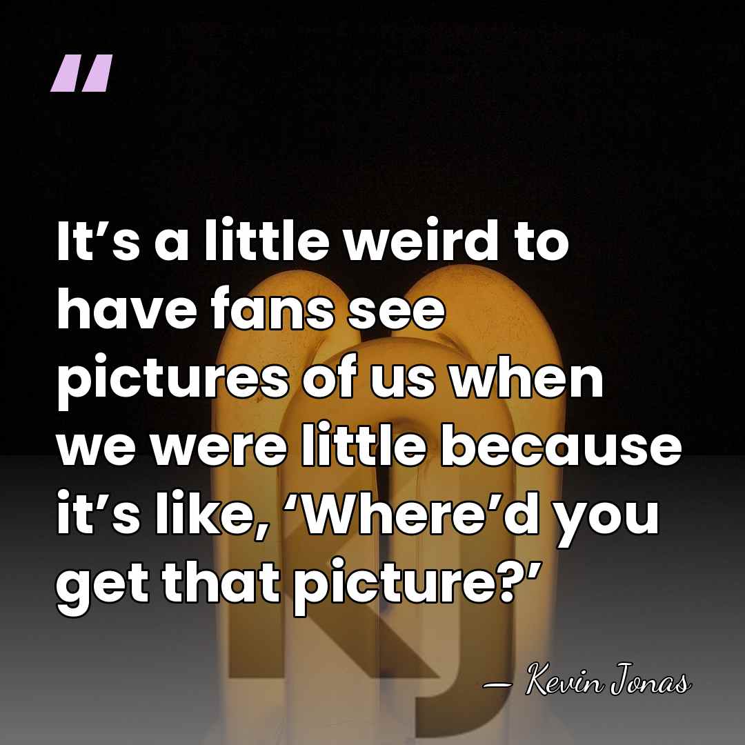 It’s a little weird to have fans see pictures of us when&hellip; - Kevin Jonas