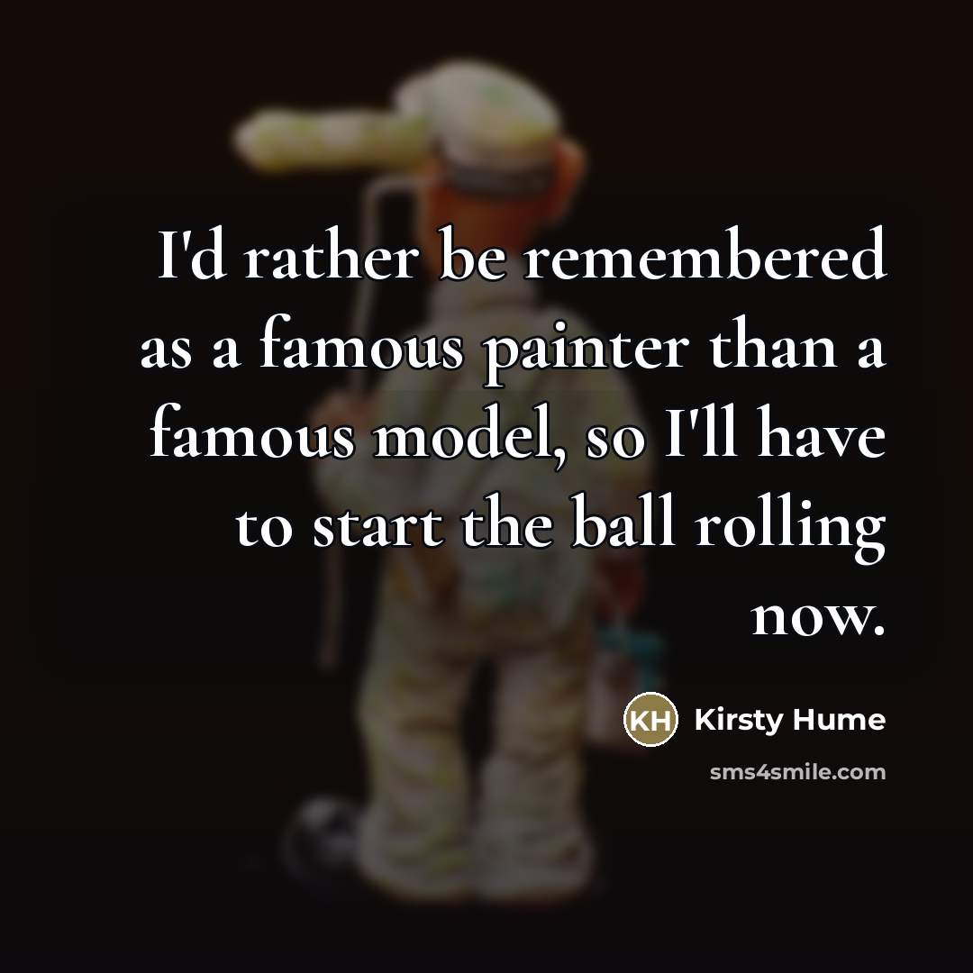 “I'd rather be remembered as a famous painter than a famous model, so I'll have to start the ball rolling now.” quote by Kirsty Hume