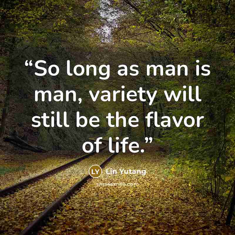 “So long as man is man, variety will still be the flavor of life.” quote by Lin Yutang