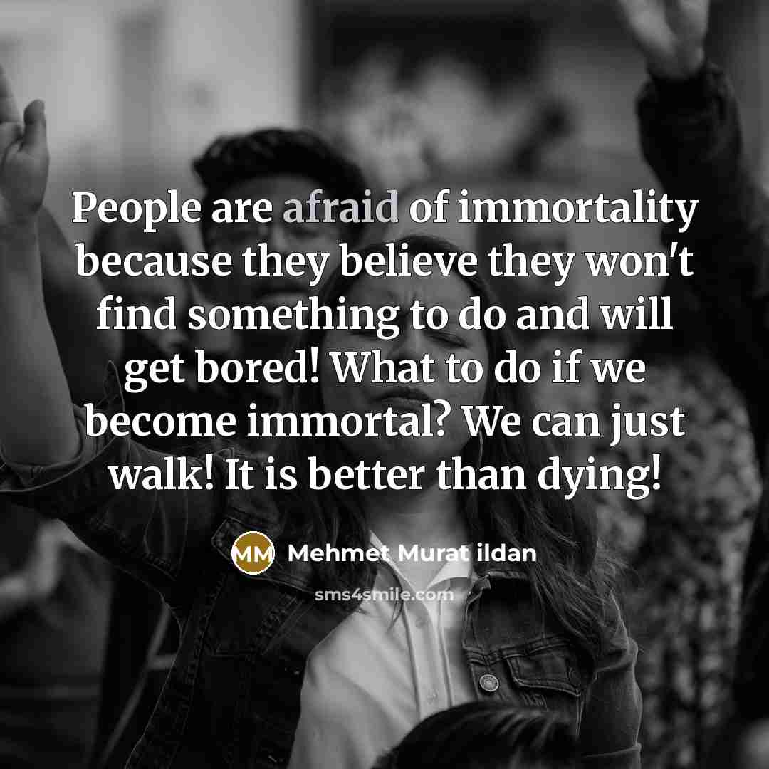 “People are afraid of immortality because they believe they won't…” quote by Mehmet Murat Ildan