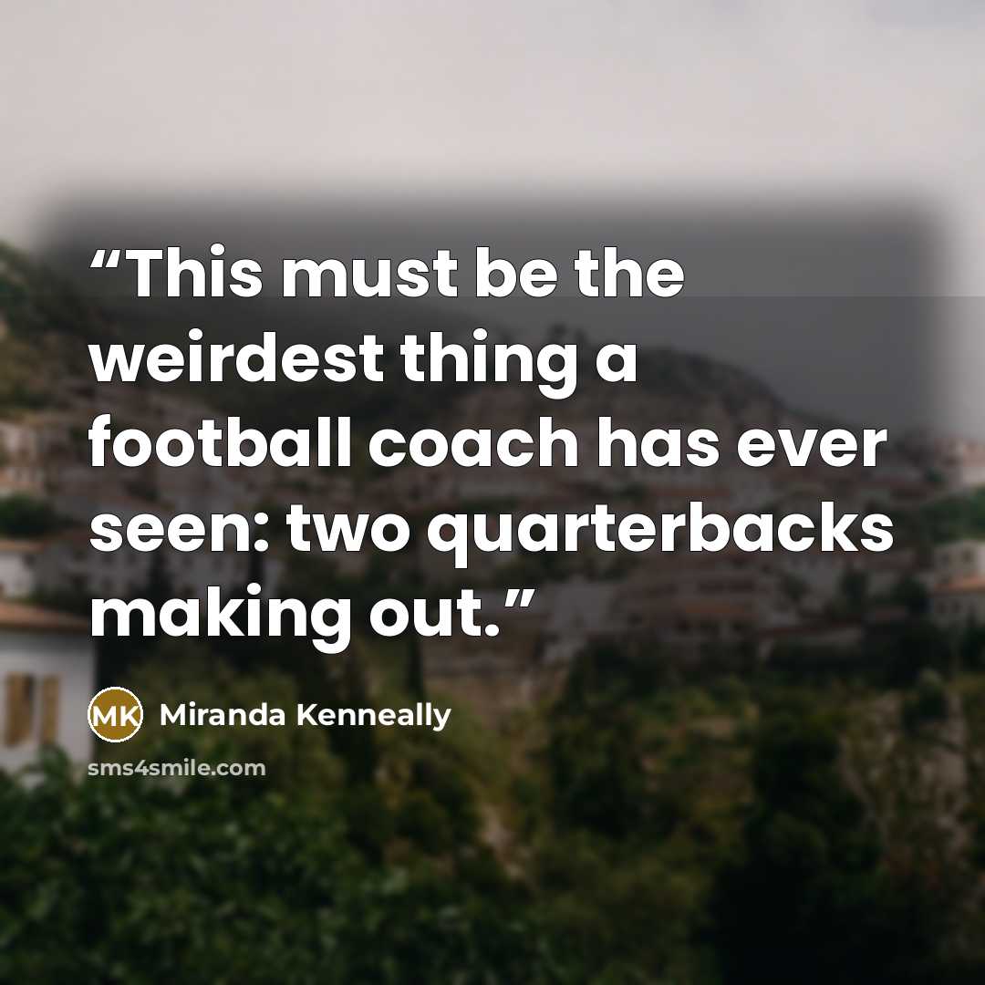 “This must be the weirdest thing a football coach has ever seen: two quarterbacks making out.” quote by Miranda Kenneally
