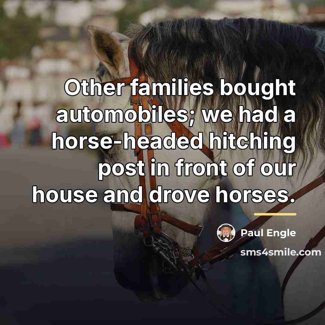 “Other families bought automobiles; we had a horse-headed hitching post…” quote by Paul Engle