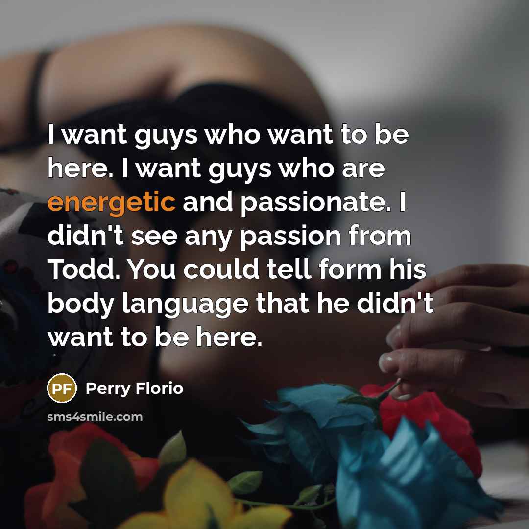 “I want guys who want to be here. I want guys who are energetic and passionate. I didn't see any passion from Todd. You could tell form his body language that he didn't want to be here.” quote by Perry Florio