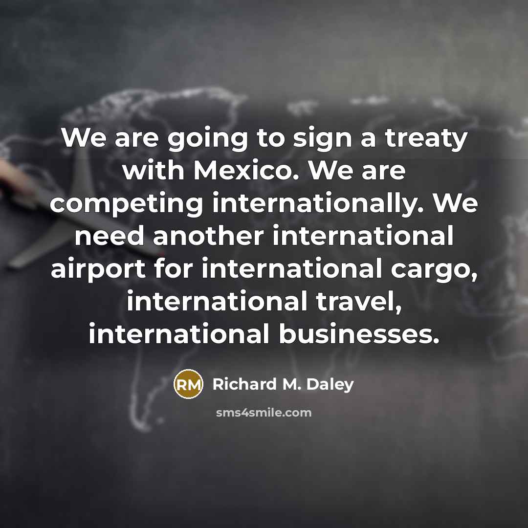 “We are going to sign a treaty with Mexico. We…” quote by Richard M. Daley