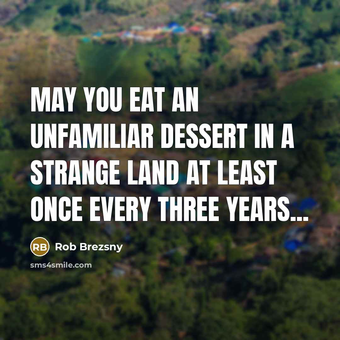 “May you eat an unfamiliar dessert in a strange land…” quote by Rob Brezsny