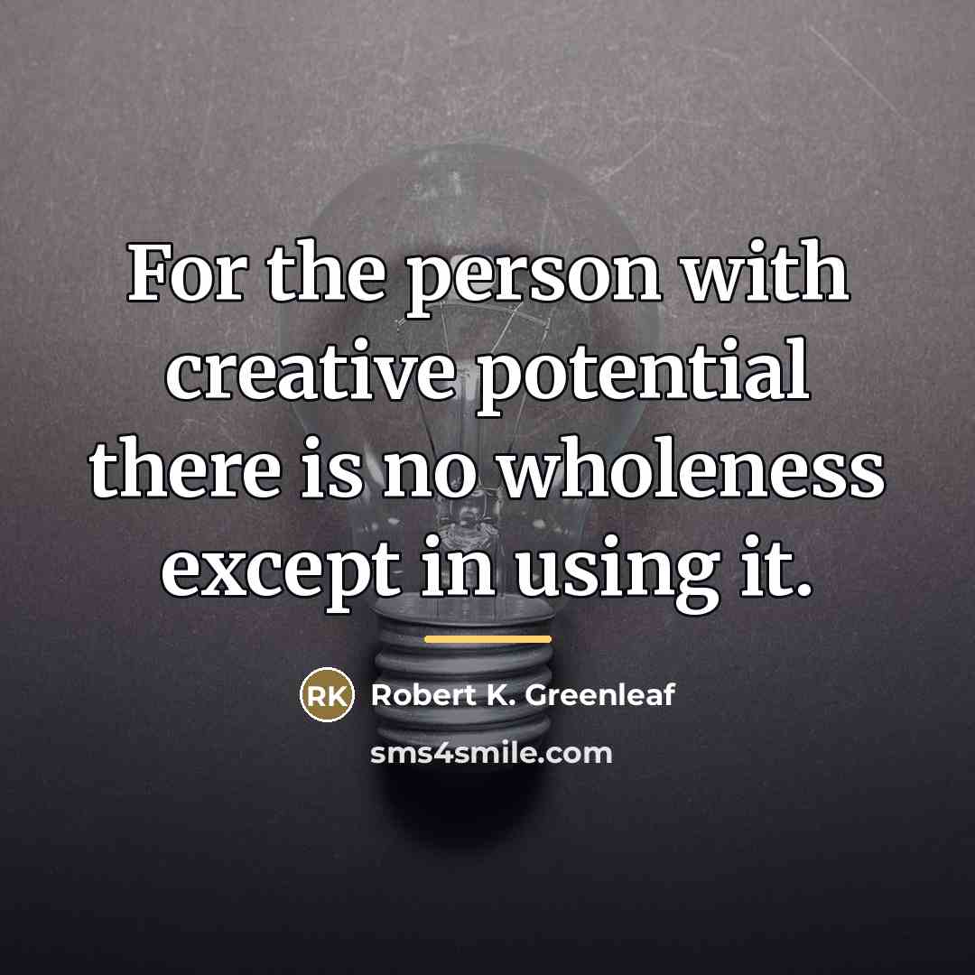 “For the person with creative potential there is no wholeness…” quote by Robert K. Greenleaf