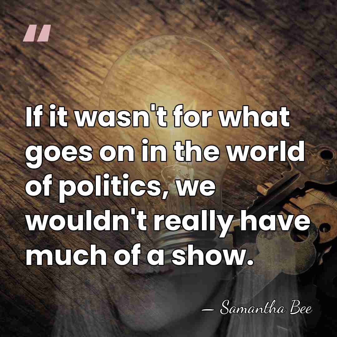 If it wasn't for what goes on in the world of politics,&hellip; - Samantha Bee