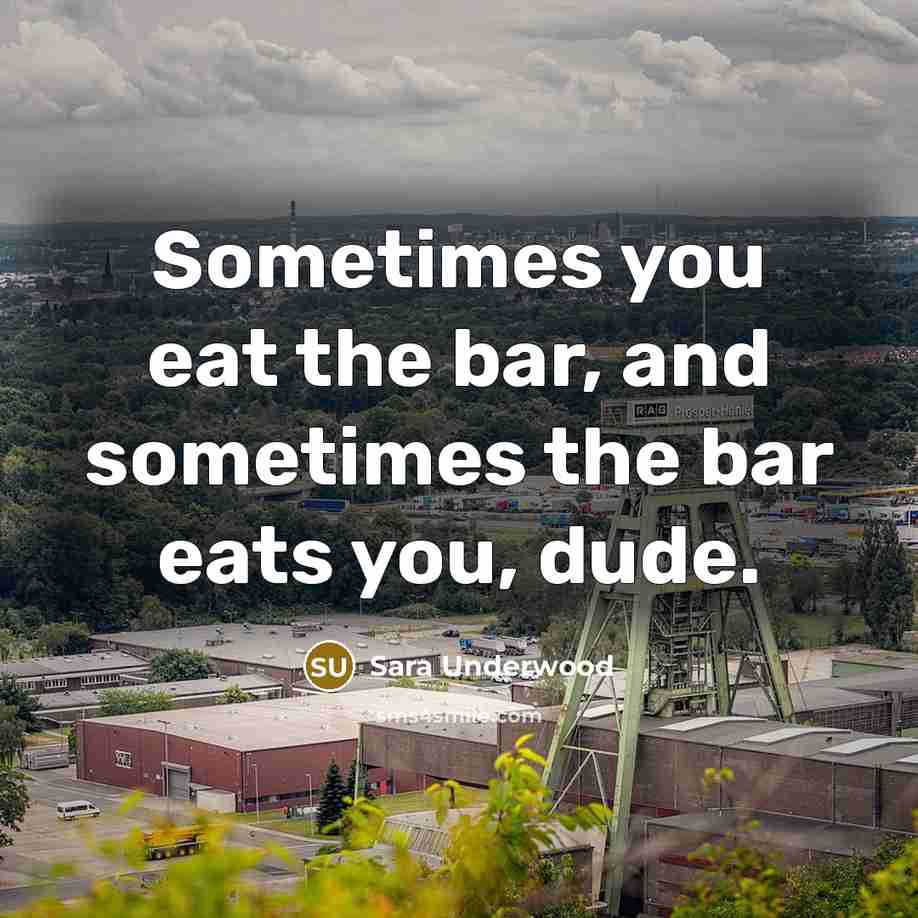 “Sometimes you eat the bar, and sometimes the bar eats you, dude.” quote by Sara Underwood