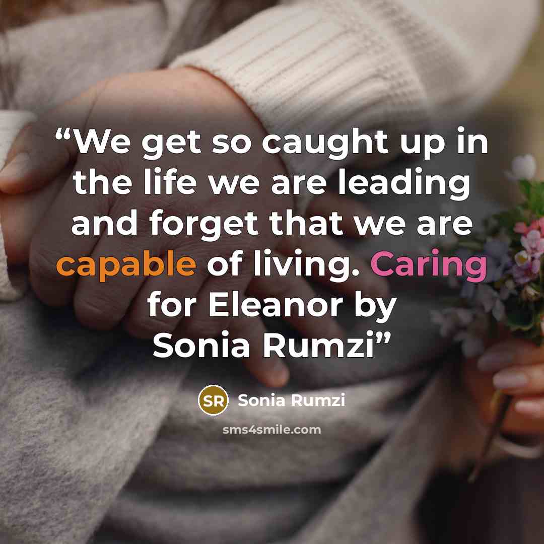 “We get so caught up in the life we are leading and forget that we are capable of living. Caring for Eleanor by Sonia Rumzi” quote by Sonia Rumzi