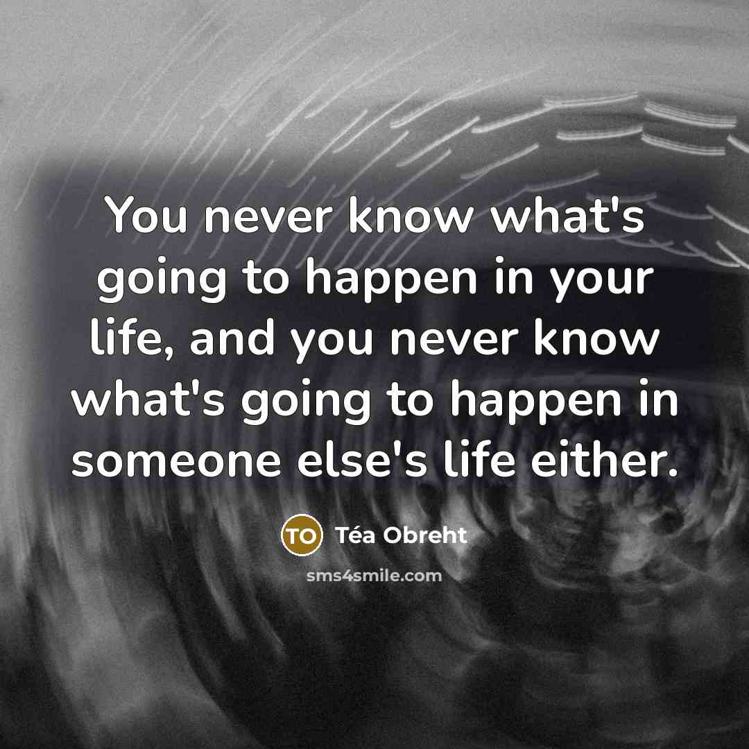 “You never know what's going to happen in your life, and you never know what's going to happen in someone else's life either.” quote by Tea Obreht