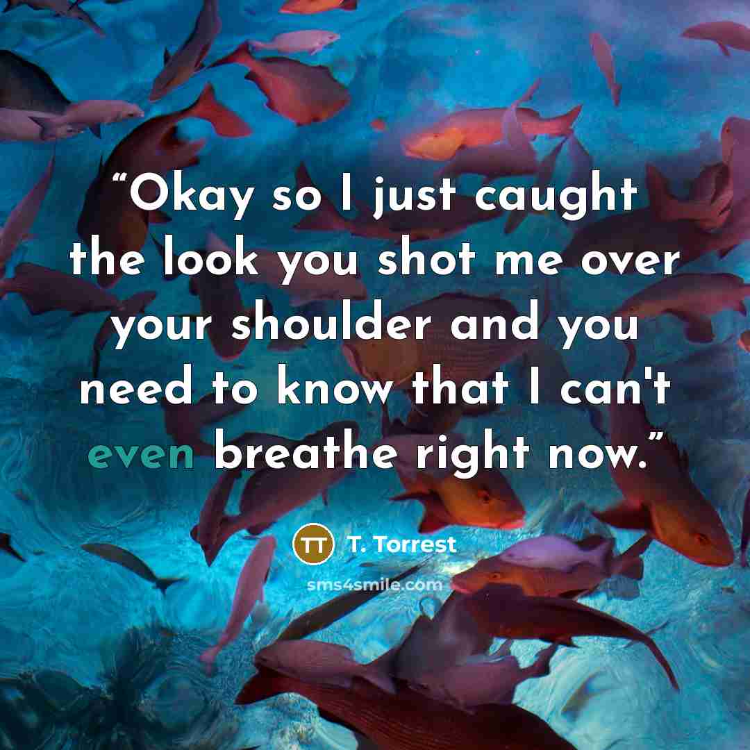 “Okay so I just caught the look you shot me over your shoulder and you need to know that I can't even breathe right now.” quote by T. Torrest