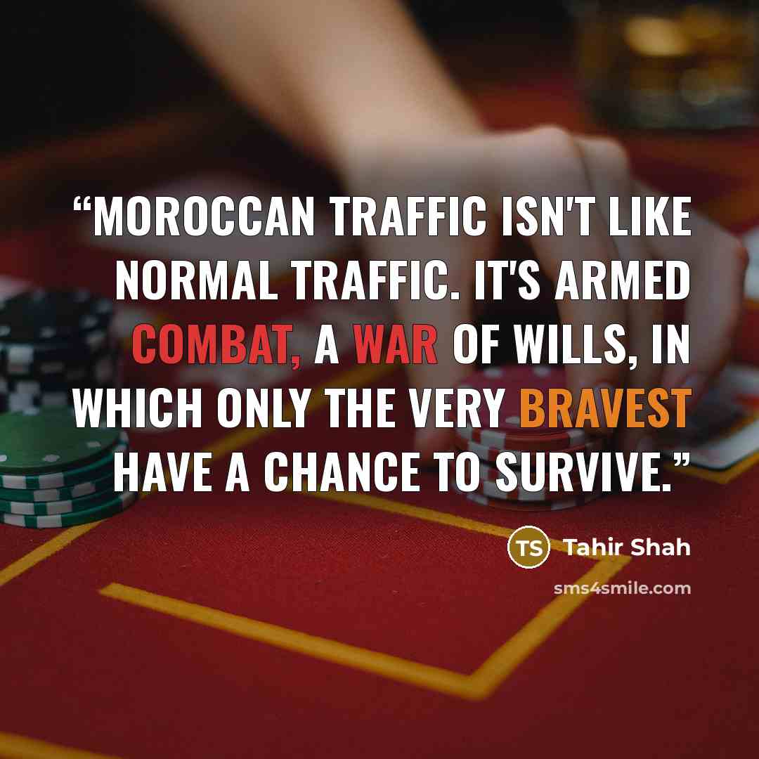 “Moroccan traffic isn't like normal traffic. It's armed combat, a war of wills, in which only the very bravest have a chance to survive.” quote by Tahir Shah