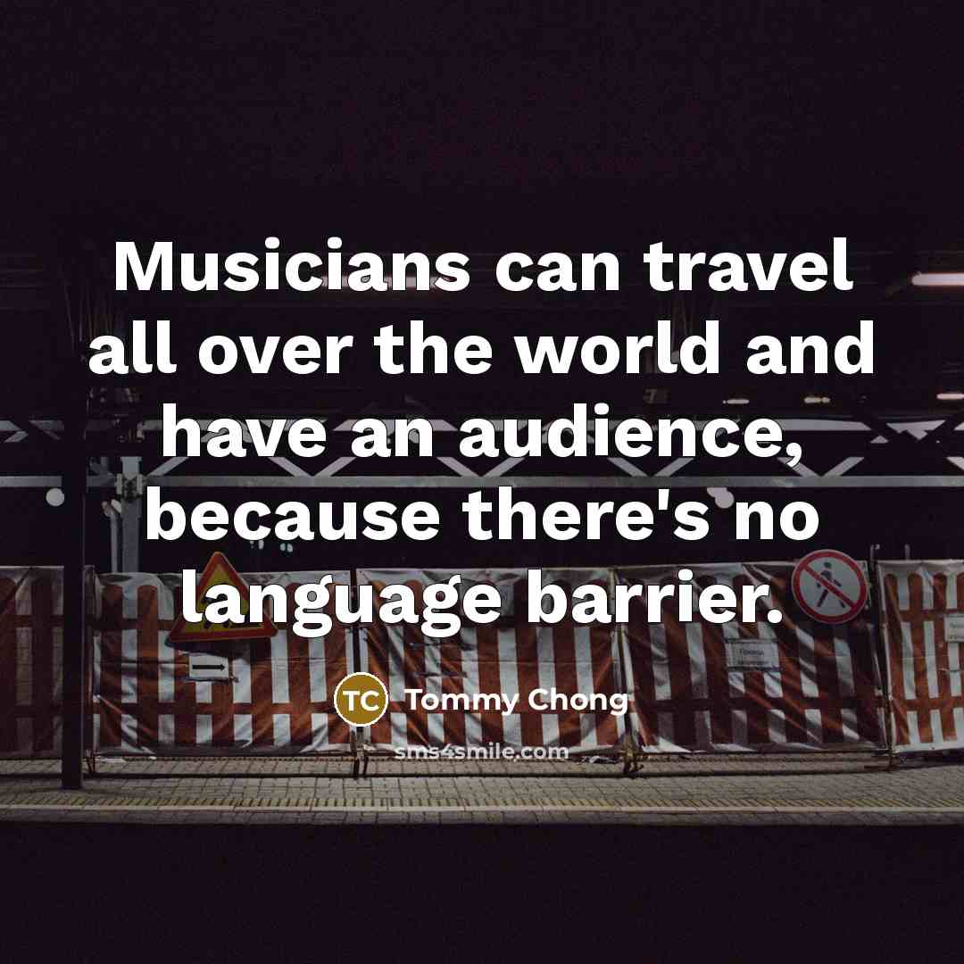 “Musicians can travel all over the world and have an…” quote by Tommy Chong