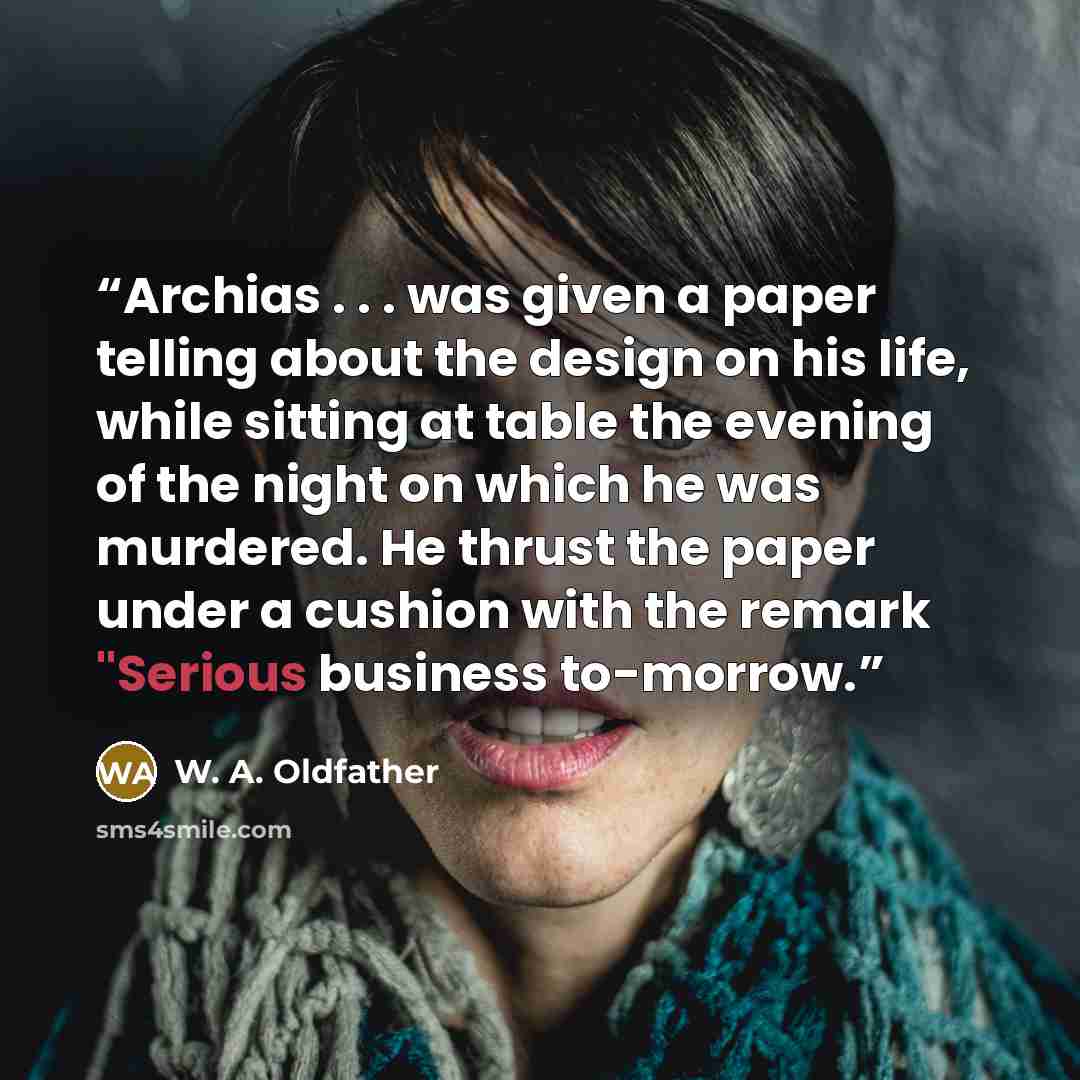 “Archias . . . was given a paper telling about the design on his life, while sitting at table the evening of the night on which he was murdered. He thrust the paper under a cushion with the remark "Serious business to-morrow.” quote by W. A. Oldfather