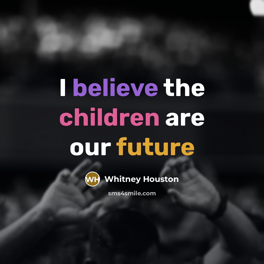 “I believe the children are our future…” quote by Whitney Houston
