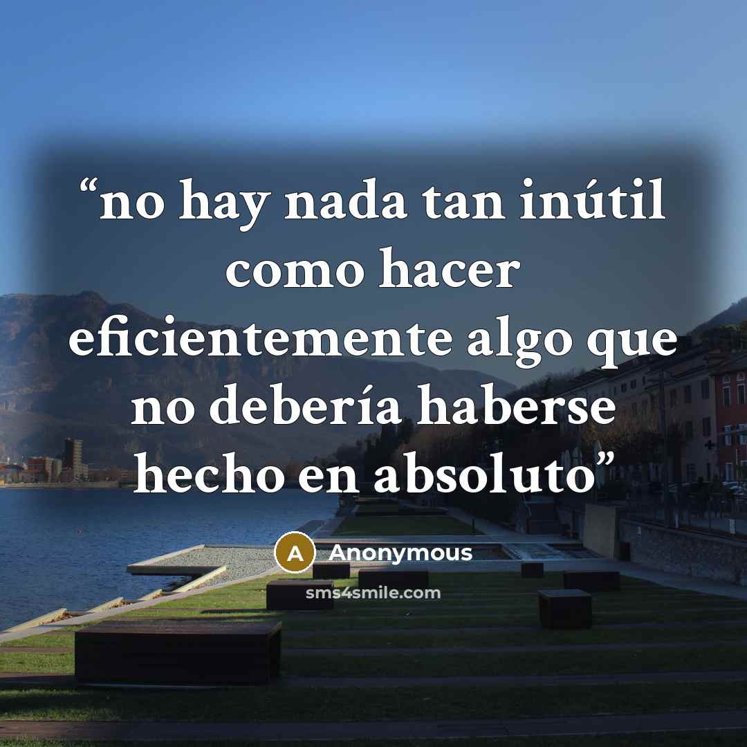 “no hay nada tan inútil como hacer eficientemente algo que no debería haberse hecho en absoluto” quote by Anonymous