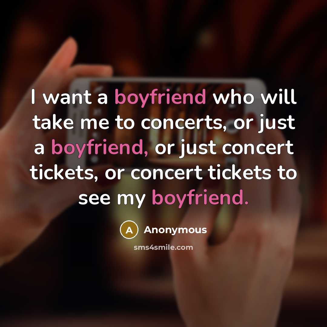 “I want a boyfriend who will take me to concerts, or just a boyfriend, or just concert tickets, or concert tickets to see my boyfriend.” quote by Anonymous