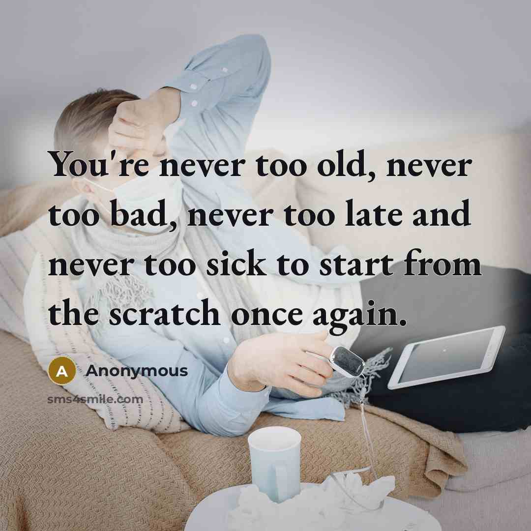 “You're never too old, never too bad, never too late and never too sick to start from the scratch once again.” quote by Anonymous