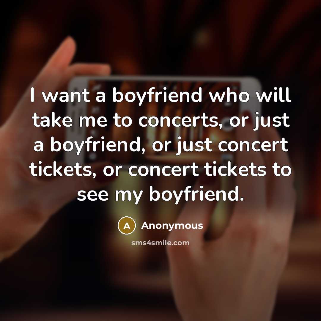 “I want a boyfriend who will take me to concerts, or just a boyfriend, or just concert tickets, or concert tickets to see my boyfriend.” quote by Anonymous