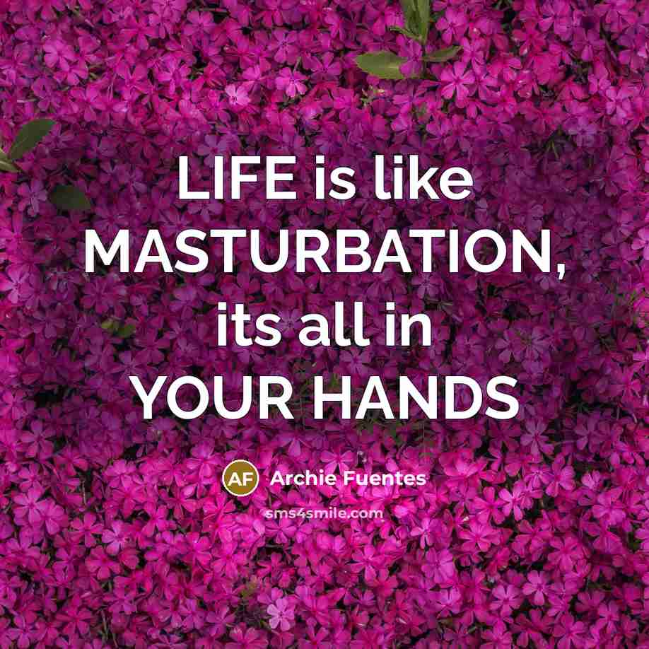 “LIFE is like MASTURBATION, its all in YOUR HANDS…” quote by Archie Fuentes