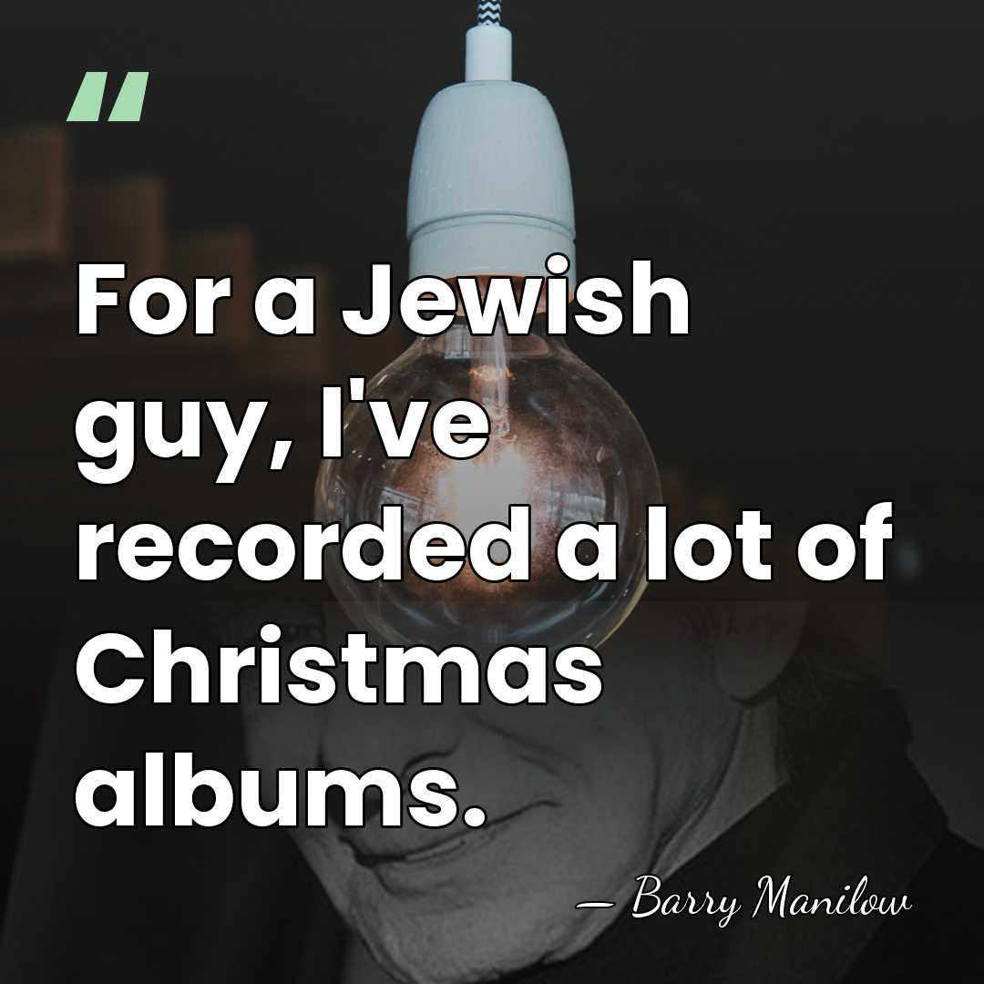 For a Jewish guy, I've recorded a lot of Christmas albums. - Barry Manilow