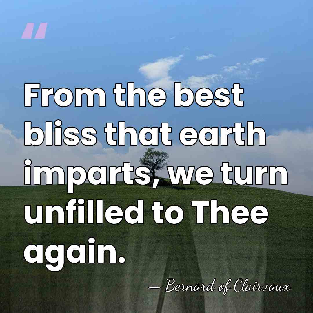 From the best bliss that earth imparts, we turn unfilled to Thee&hellip; - Bernard of Clairvaux