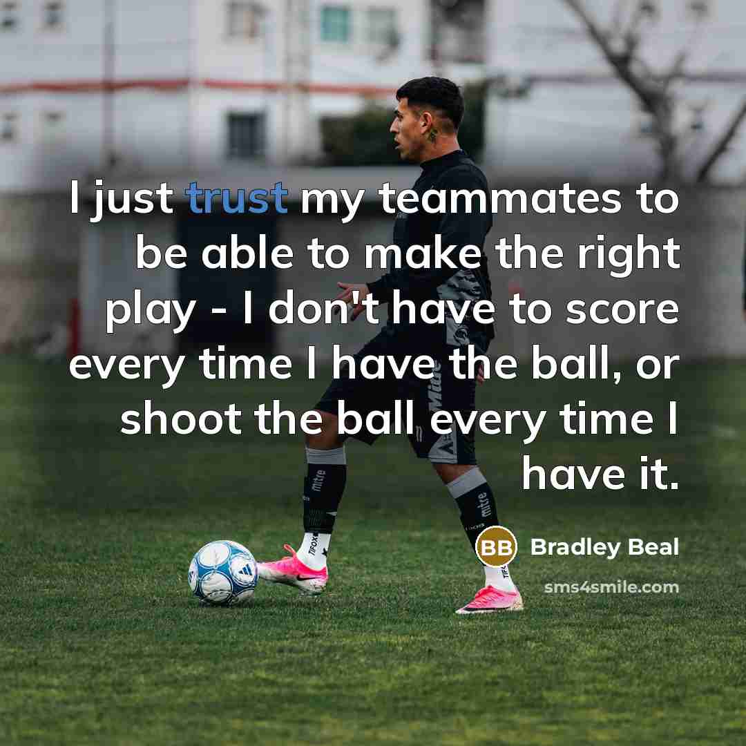 “I just trust my teammates to be able to make the right play - I don't have to score every time I have the ball, or shoot the ball every time I have it.” quote by Bradley Beal