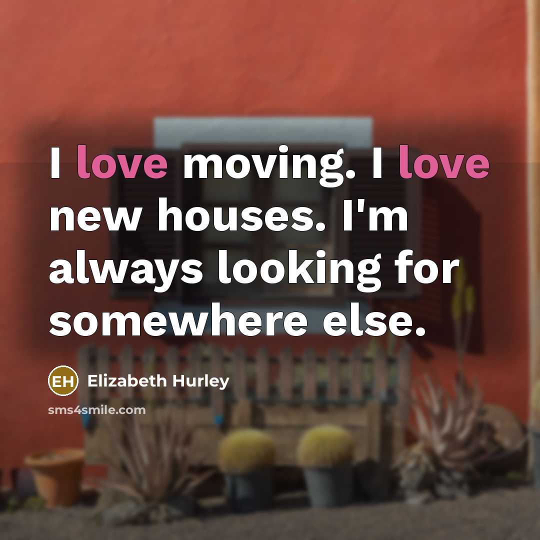 “I love moving. I love new houses. I'm always looking…” quote by Elizabeth Hurley