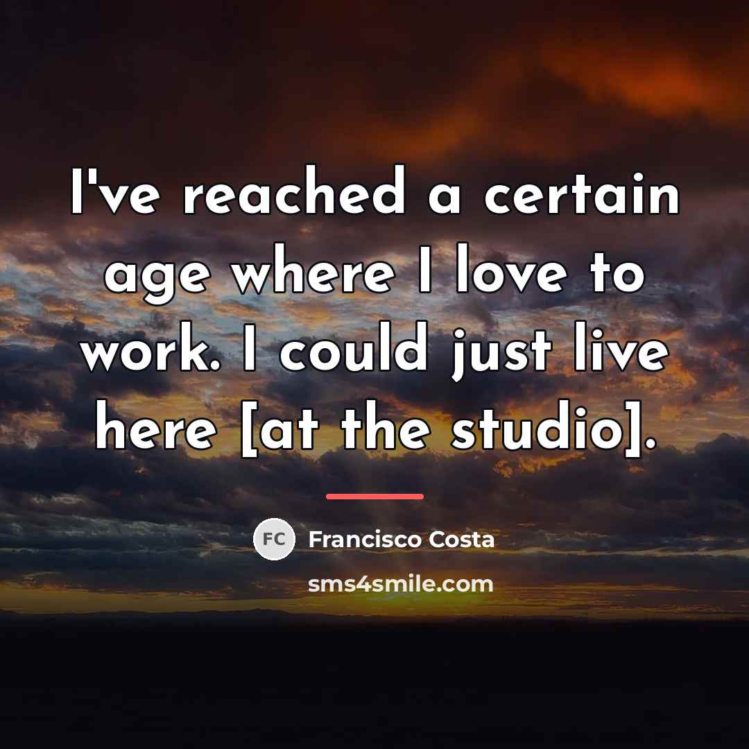 “I've reached a certain age where I love to work.…” quote by Francisco Costa