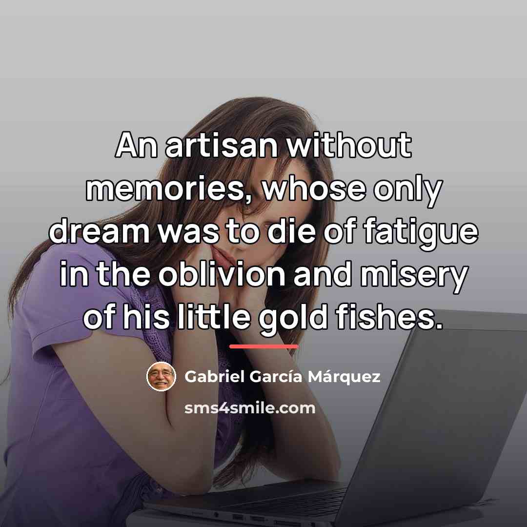 “An artisan without memories, whose only dream was to die…” quote by Gabriel Garcia Marquez