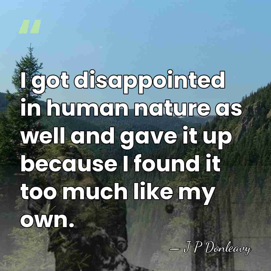 I got disappointed in human nature as well and gave it up&hellip; - J P Donleavy