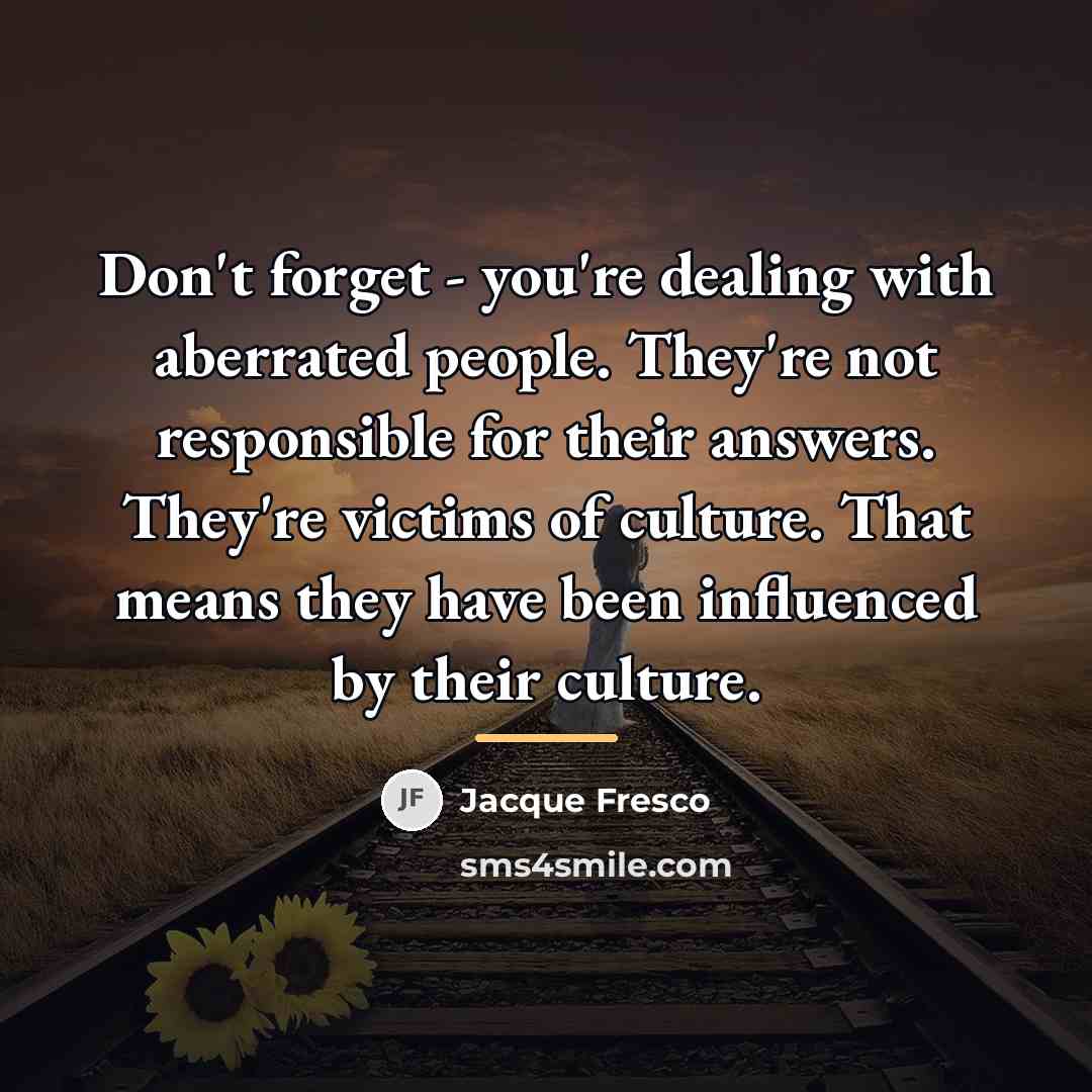 “Don't forget - you're dealing with aberrated people. They're not…” quote by Jacque Fresco