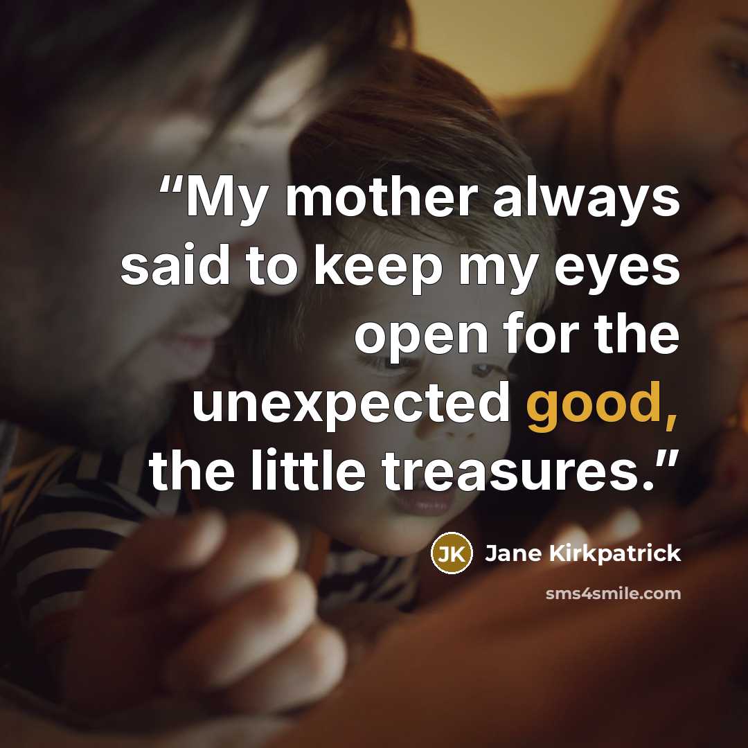 “My mother always said to keep my eyes open for the unexpected good, the little treasures.” quote by Jane Kirkpatrick