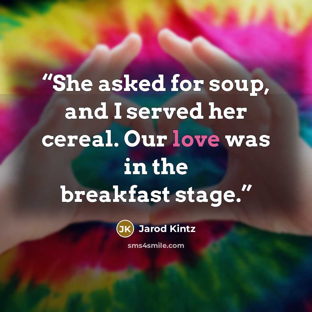 “She asked for soup, and I served her cereal. Our love was in the breakfast stage.” quote by Jarod Kintz