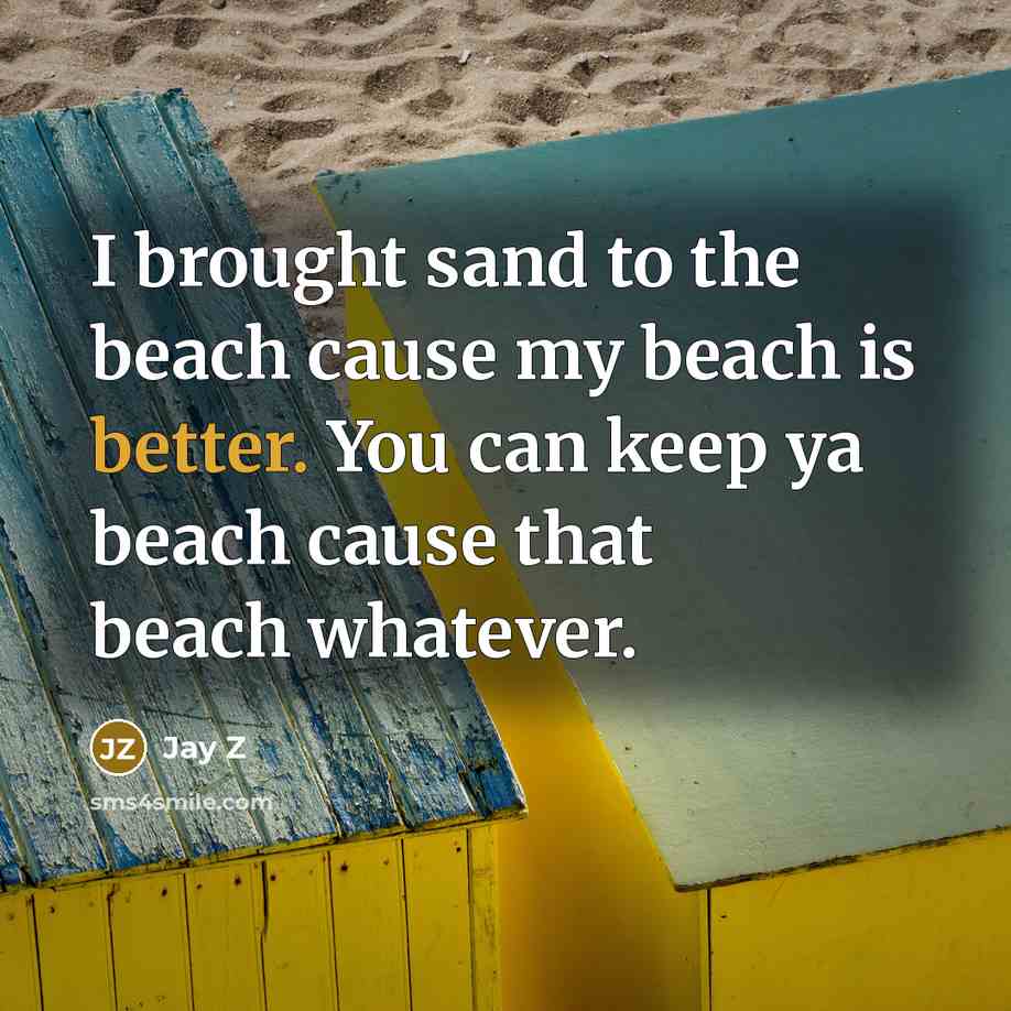 “I brought sand to the beach cause my beach is better. You can keep ya beach cause that beach whatever.” quote by Jay Z