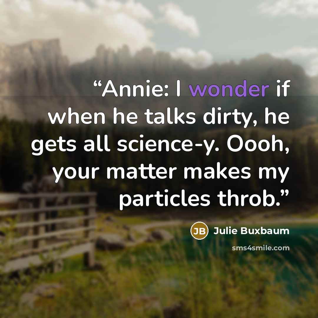“Annie: I wonder if when he talks dirty, he gets all science-y. Oooh, your matter makes my particles throb.” quote by Julie Buxbaum