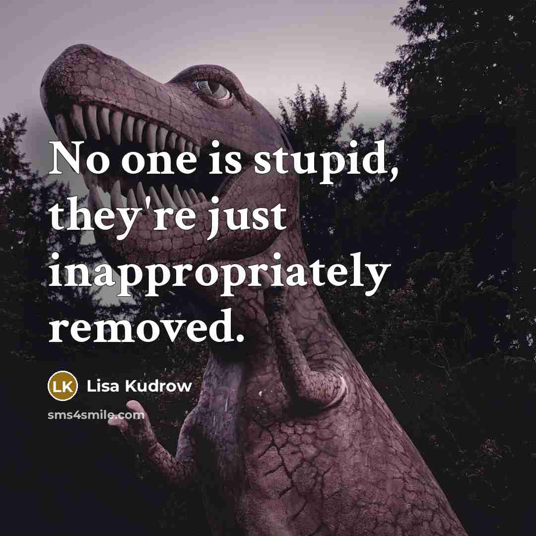 “No one is stupid, they're just inappropriately removed.” quote by Lisa Kudrow