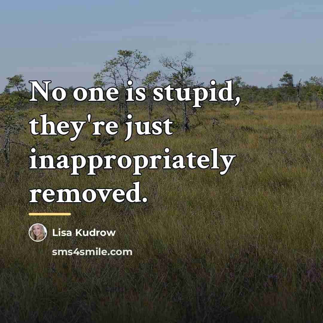 “No one is stupid, they're just inappropriately removed.…” quote by Lisa Kudrow