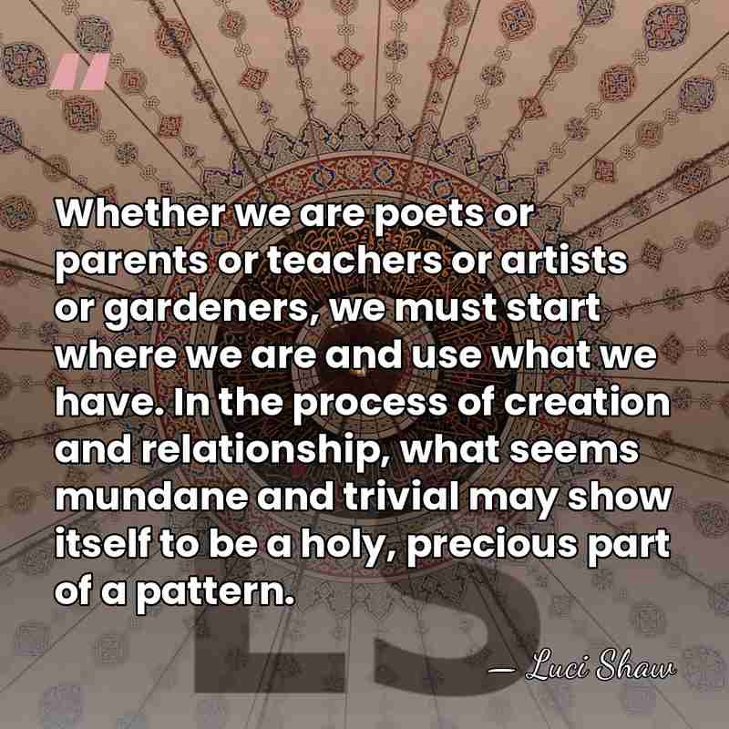 Whether we are poets or parents or teachers or artists or gardeners,&hellip; - Luci Shaw