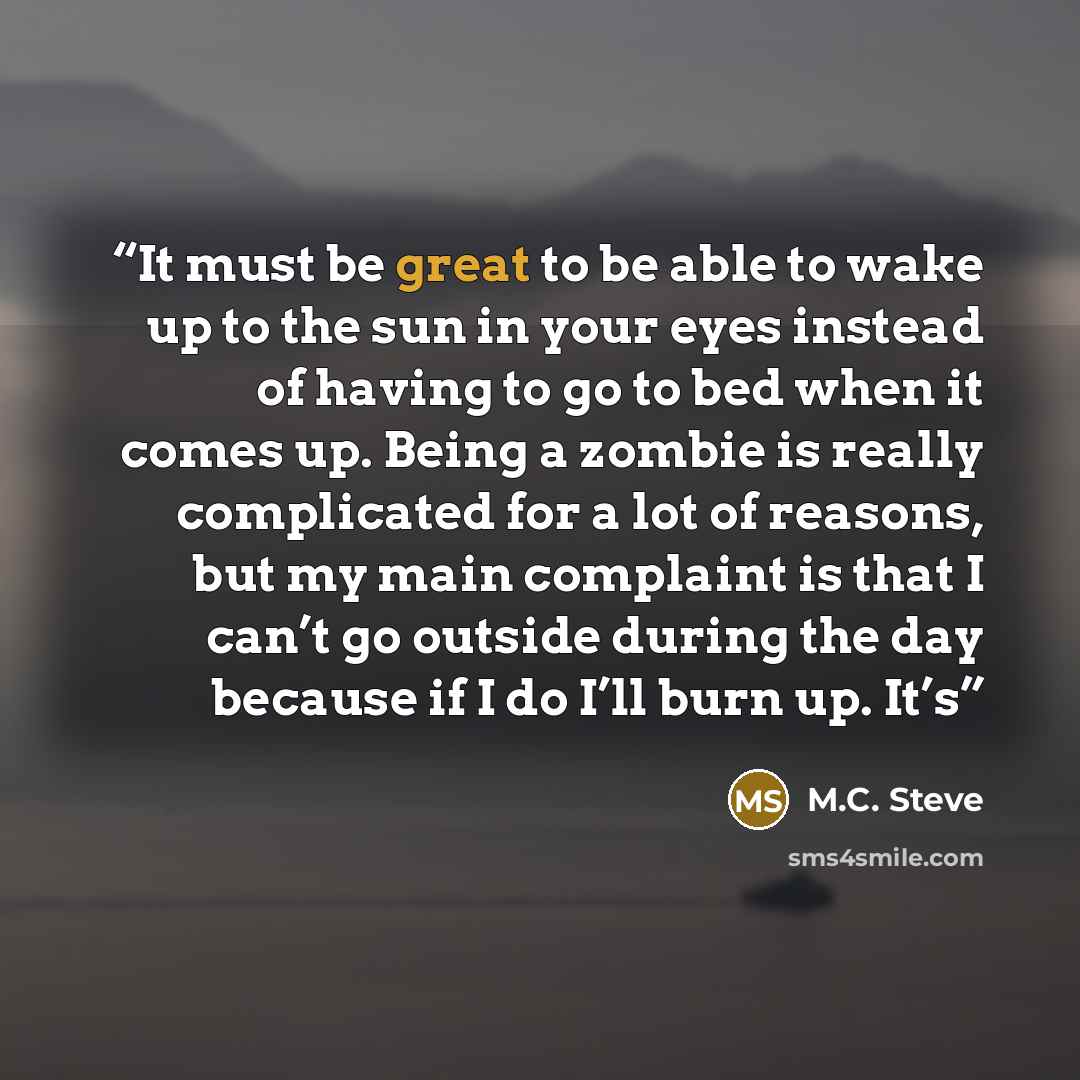 “It must be great to be able to wake up to the sun in your eyes instead of having to go to bed when it comes up. Being a zombie is really complicated for a lot of reasons, but my main complaint is that I can’t go outside during the day because if I do I’ll burn up. It’s” quote by M.C. Steve