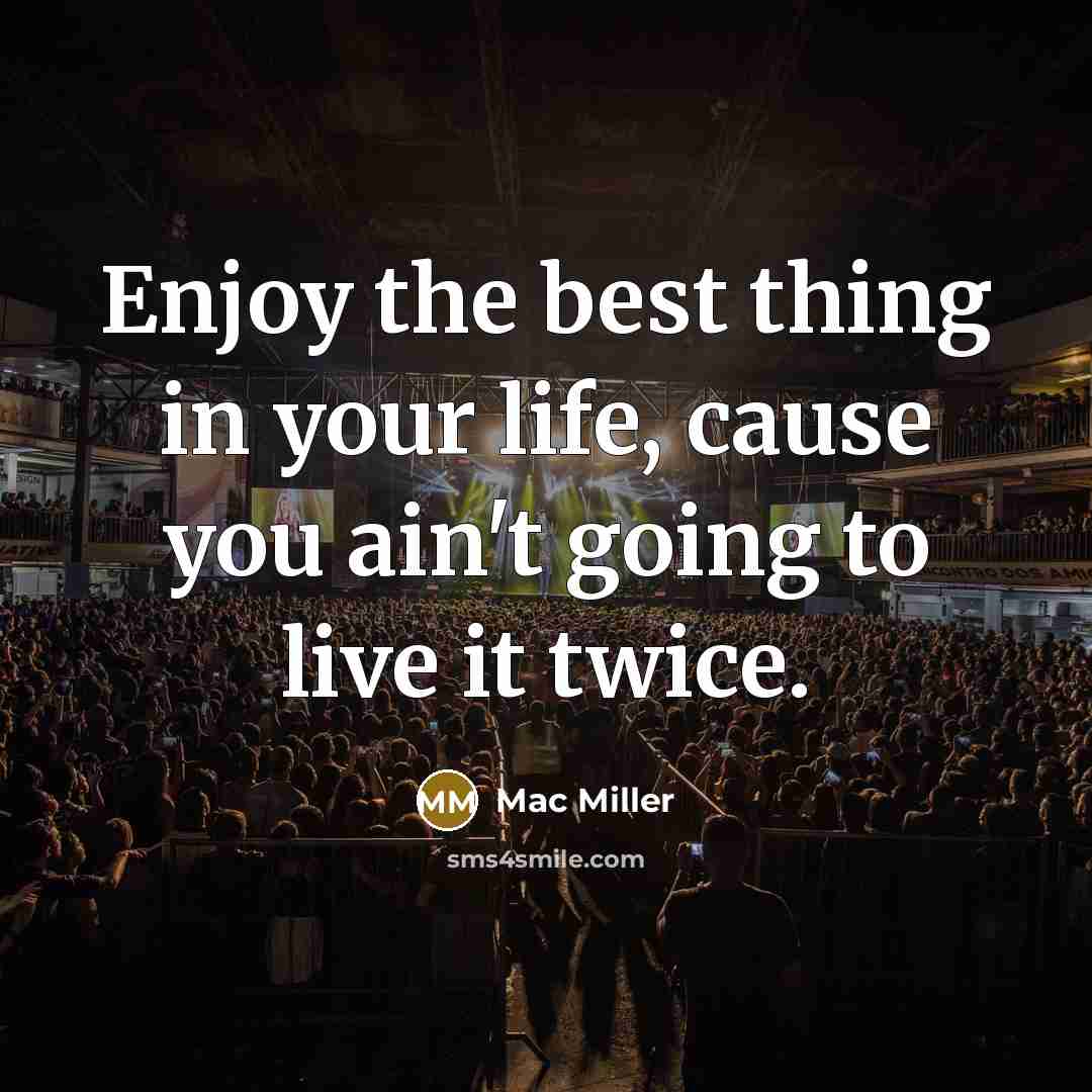 “Enjoy the best thing in your life, cause you ain't going to live it twice.” quote by Mac Miller