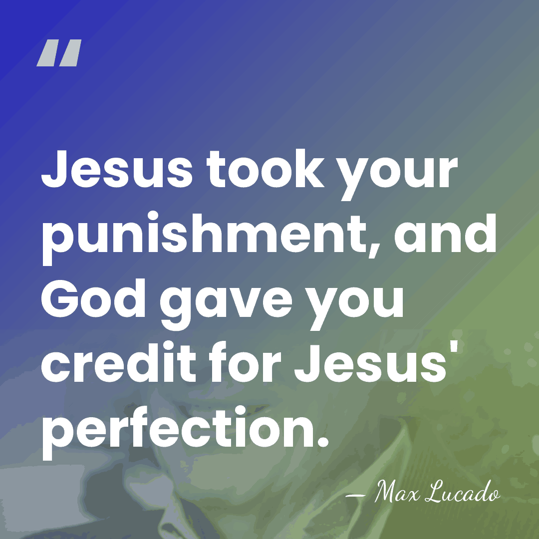 Jesus took your punishment, and God gave you credit for Jesus' perfection. - Max Lucado