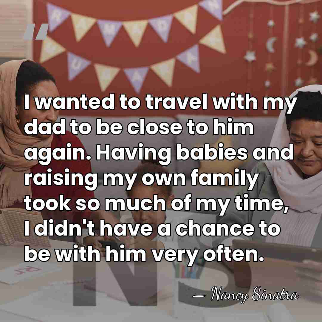 I wanted to travel with my dad to be close to him&hellip; - Nancy Sinatra