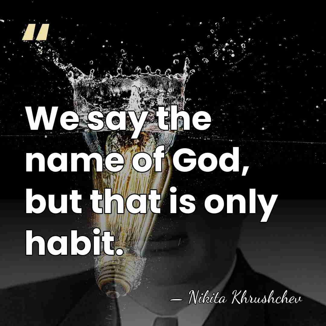 We say the name of God, but that is only habit. - Nikita Khrushchev