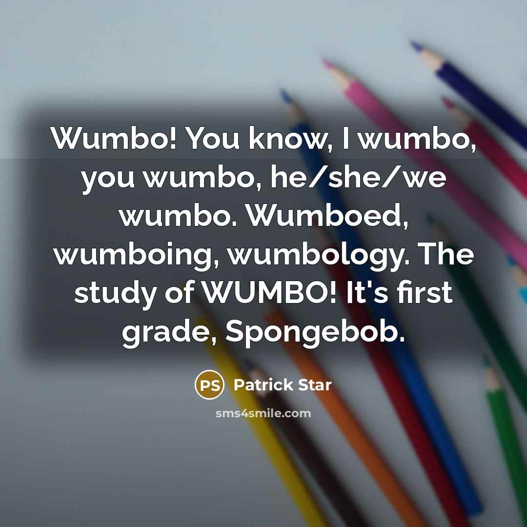 “Wumbo! You know, I wumbo, you wumbo, he/she/we wumbo. Wumboed,…” quote by Patrick Star
